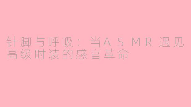 针脚与呼吸:当ASMR遇见高级时装的感官革命