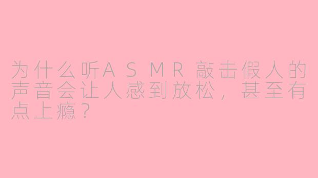 为什么听ASMR敲击假人的声音会让人感到放松，甚至有点上瘾？