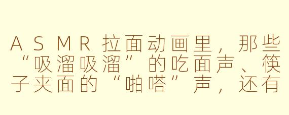 ASMR拉面动画里,那些“吸溜吸溜”的吃面声、筷子夹面的“啪嗒”声,还有汤锅“咕嘟咕嘟”的沸腾声,都是怎么制作出来的?是直接录真实声音吗?