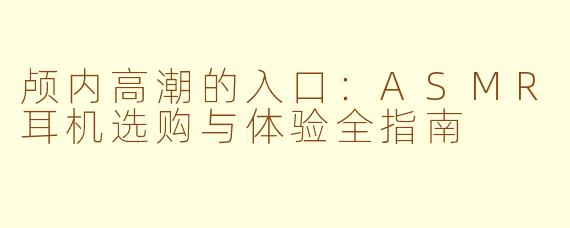 颅内高潮的入口：ASMR耳机选购与体验全指南