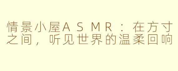 情景小屋ASMR:在方寸之间,听见世界的温柔回响