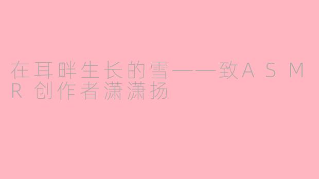 在耳畔生长的雪——致ASMR创作者潇潇扬