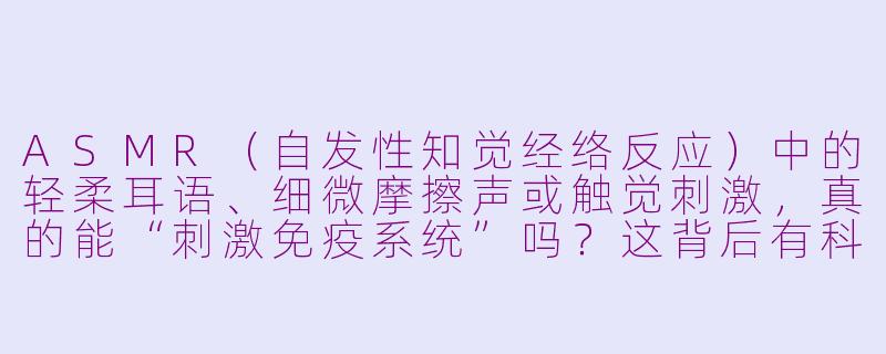 ASMR（自发性知觉经络反应）中的轻柔耳语、细微摩擦声或触觉刺激，真的能“刺激免疫系统”吗？这背后有科学依据，还是只是一种心理安慰？-asmr刺激免疫