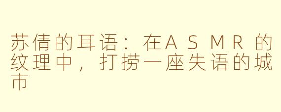 苏倩的耳语:在ASMR的纹理中,打捞一座失语的城市
