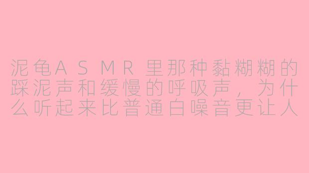 泥龟ASMR里那种黏糊糊的踩泥声和缓慢的呼吸声，为什么听起来比普通白噪音更让人放松？-泥龟asmr