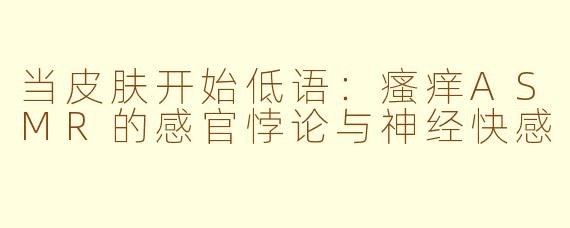 当皮肤开始低语:瘙痒ASMR的感官悖论与神经快感
