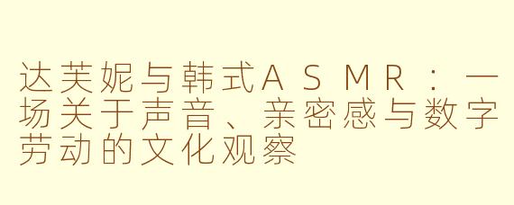 达芙妮与韩式ASMR:一场关于声音、亲密感与数字劳动的文化观察