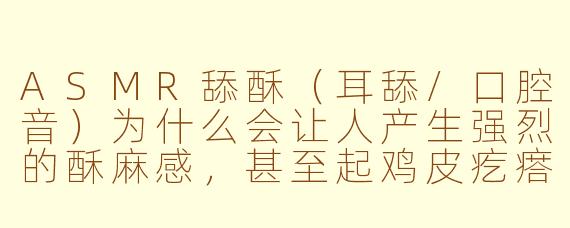 ASMR舔酥(耳舔/口腔音)为什么会让人产生强烈的酥麻感,甚至起鸡皮疙瘩?