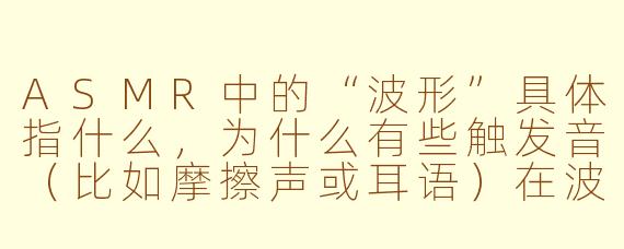 ASMR中的“波形”具体指什么,为什么有些触发音(比如摩擦声或耳语)在波形图上看起来像“毛刺”或“波浪”,而有些(比如白噪音)则近乎一条平坦的带子?