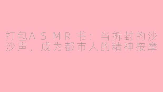 打包ASMR书:当拆封的沙沙声,成为都市人的精神按摩