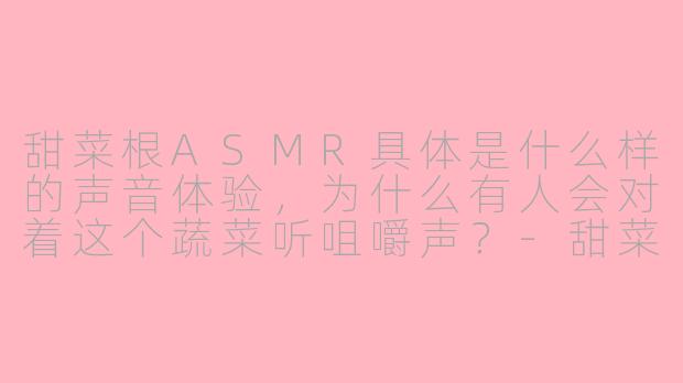 甜菜根ASMR具体是什么样的声音体验,为什么有人会对着这个蔬菜听咀嚼声?-甜菜根asmr