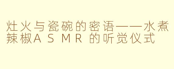 灶火与瓷碗的密语——水煮辣椒ASMR的听觉仪式