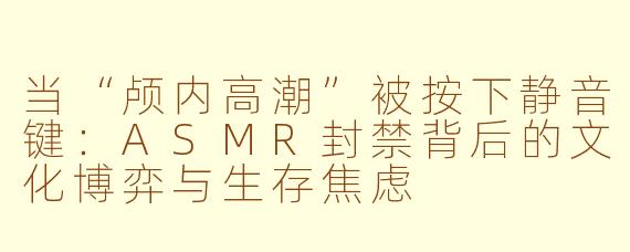 当“颅内高潮”被按下静音键:ASMR封禁背后的文化博弈与生存焦虑