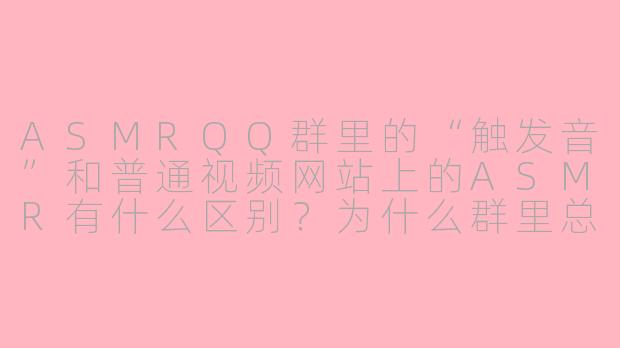ASMRQQ群里的“触发音”和普通视频网站上的ASMR有什么区别?为什么群里总有人发“耳搔”“舔耳”这类词,却不让发“助眠”两个字?