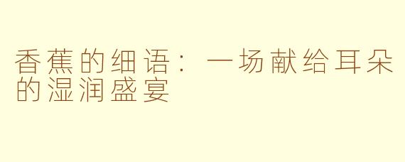 香蕉的细语:一场献给耳朵的湿润盛宴