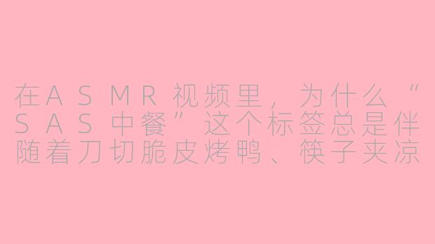 在ASMR视频里,为什么“SAS中餐”这个标签总是伴随着刀切脆皮烤鸭、筷子夹凉拌黄瓜和砂锅煲仔饭的滋滋声,而且主播们一定要用那种带金属尖的木质筷子去敲青花瓷碗边?-asmr sas中餐
