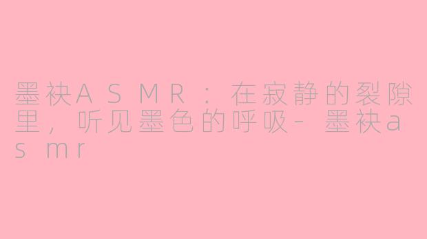 墨袂ASMR:在寂静的裂隙里,听见墨色的呼吸-墨袂asmr