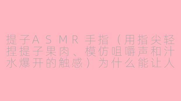 提子ASMR手指（用指尖轻捏提子果肉、模仿咀嚼声和汁水爆开的触感）为什么能让人听得头皮发麻、特别解压？