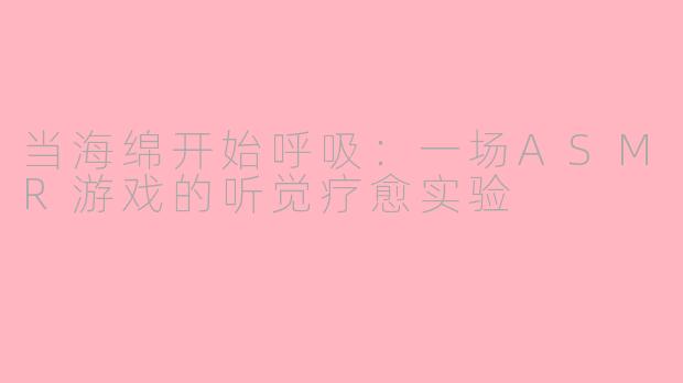 当海绵开始呼吸:一场ASMR游戏的听觉疗愈实验