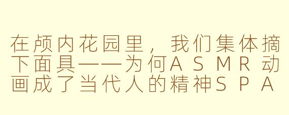 在颅内花园里,我们集体摘下面具——为何ASMR动画成了当代人的精神SPA