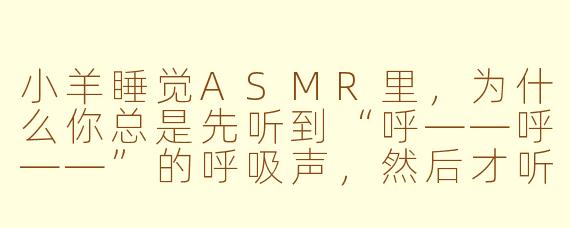 小羊睡觉ASMR里,为什么你总是先听到“呼——呼——”的呼吸声,然后才听到“咔嚓咔嚓”的啃草声?