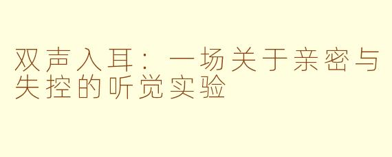 双声入耳:一场关于亲密与失控的听觉实验