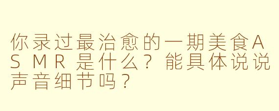 你录过最治愈的一期美食ASMR是什么?能具体说说声音细节吗?