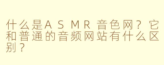 什么是ASMR音色网?它和普通的音频网站有什么区别?