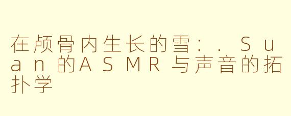 在颅骨内生长的雪：.Suan的ASMR与声音的拓扑学