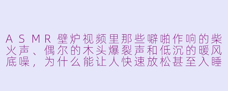 ASMR壁炉视频里那些噼啪作响的柴火声、偶尔的木头爆裂声和低沉的暖风底噪，为什么能让人快速放松甚至入睡？-asmr 壁炉