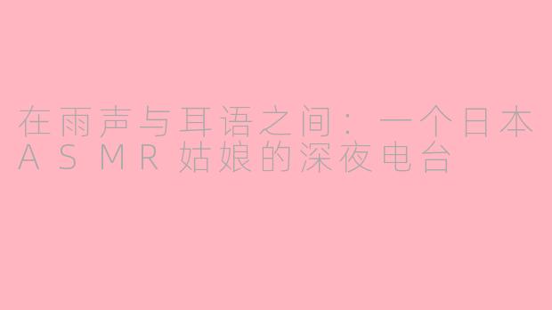在雨声与耳语之间:一个日本ASMR姑娘的深夜电台
