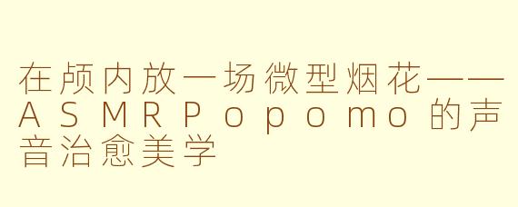 在颅内放一场微型烟花——ASMRPopomo的声音治愈美学
