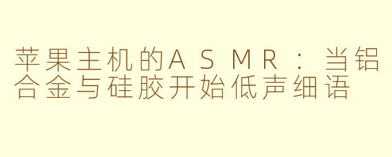 苹果主机的ASMR:当铝合金与硅胶开始低声细语