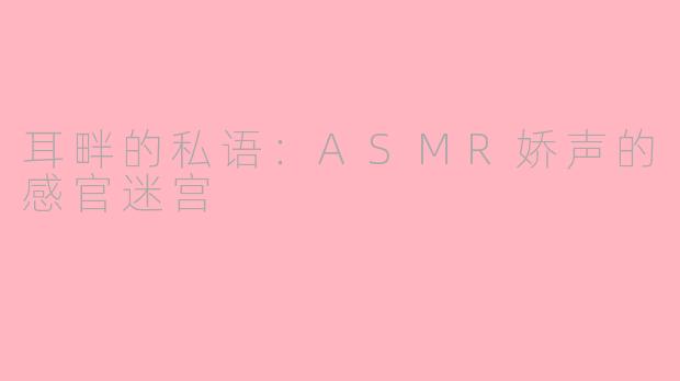 耳畔的私语：ASMR娇声的感官迷宫