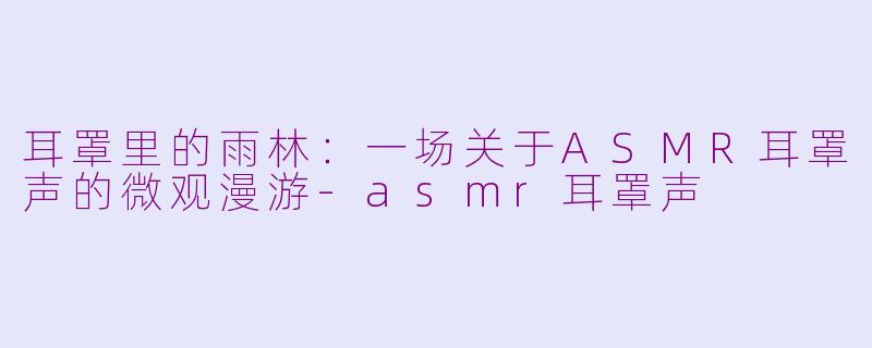 耳罩里的雨林:一场关于ASMR耳罩声的微观漫游-asmr耳罩声