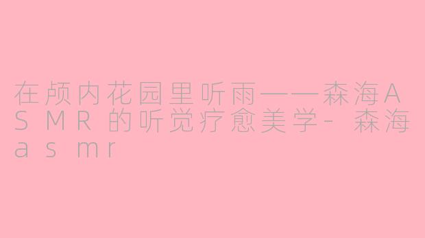 在颅内花园里听雨——森海ASMR的听觉疗愈美学-森海asmr