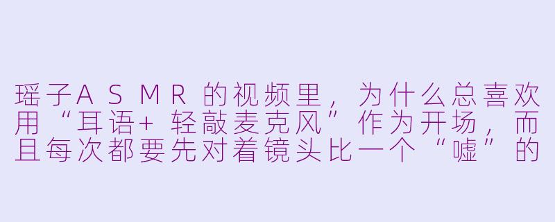 瑶子ASMR的视频里,为什么总喜欢用“耳语+轻敲麦克风”作为开场,而且每次都要先对着镜头比一个“嘘”的手势?-瑶子asmr