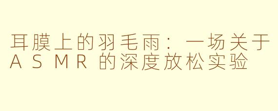 耳膜上的羽毛雨:一场关于ASMR的深度放松实验