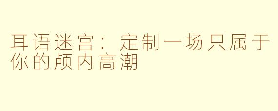 耳语迷宫:定制一场只属于你的颅内高潮