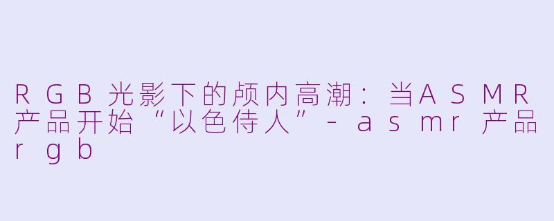 RGB光影下的颅内高潮:当ASMR产品开始“以色侍人”-asmr产品rgb