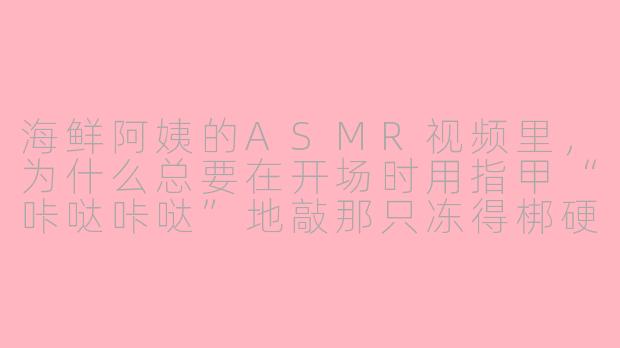 海鲜阿姨的ASMR视频里,为什么总要在开场时用指甲“咔哒咔哒”地敲那只冻得梆硬的帝王蟹壳,还配上一句“今天它有点害羞”?