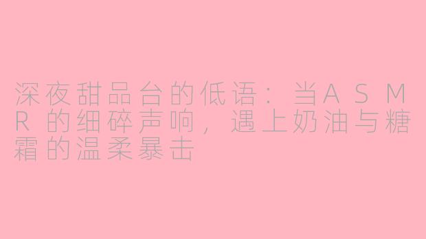 深夜甜品台的低语：当ASMR的细碎声响，遇上奶油与糖霜的温柔暴击