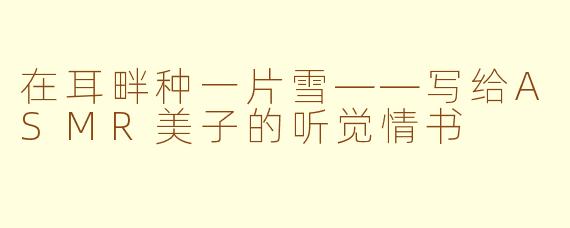 在耳畔种一片雪——写给ASMR美子的听觉情书