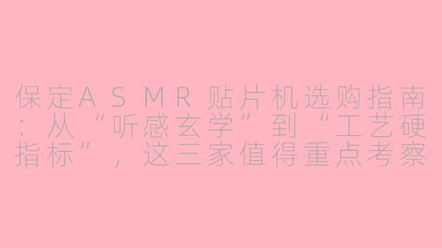 保定ASMR贴片机选购指南:从“听感玄学”到“工艺硬指标”,这三家值得重点考察
