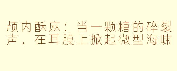颅内酥麻：当一颗糖的碎裂声，在耳膜上掀起微型海啸