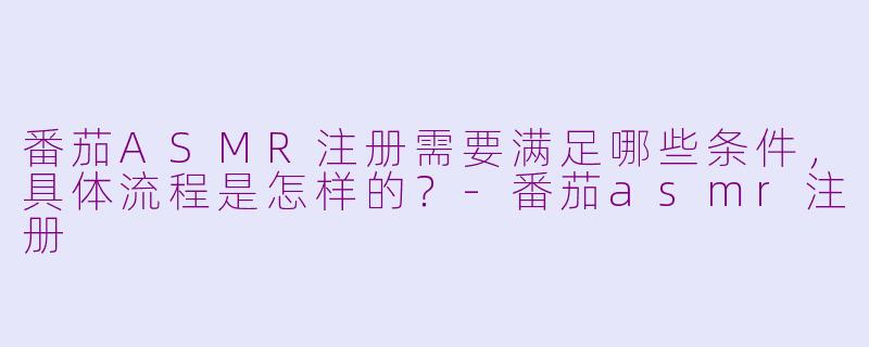 番茄ASMR注册需要满足哪些条件，具体流程是怎样的？