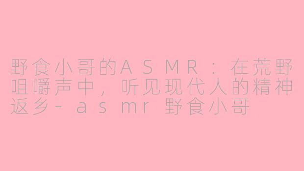 野食小哥的ASMR：在荒野咀嚼声中，听见现代人的精神返乡