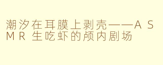 潮汐在耳膜上剥壳——ASMR生吃虾的颅内剧场