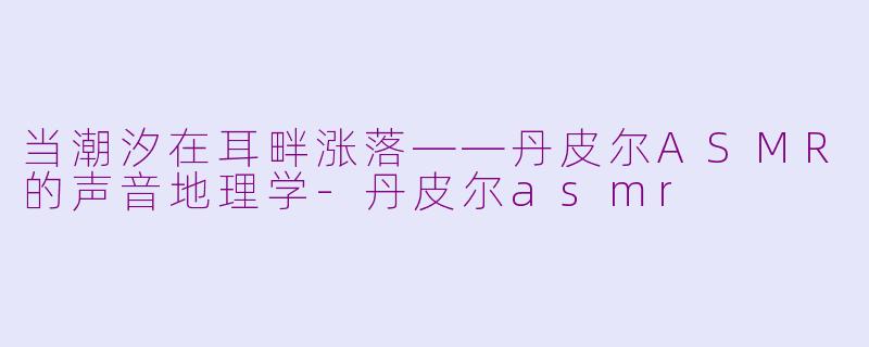 当潮汐在耳畔涨落——丹皮尔ASMR的声音地理学-丹皮尔asmr