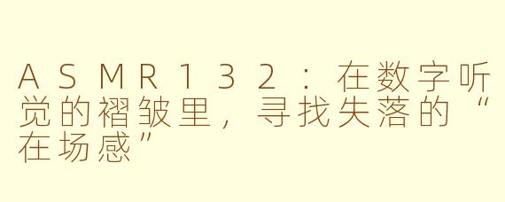 ASMR132:在数字听觉的褶皱里,寻找失落的“在场感”